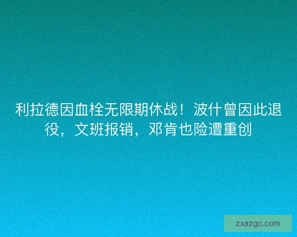 利拉德因血栓无限期休战！波什曾因此退役，文班报销，邓肯也险遭重创