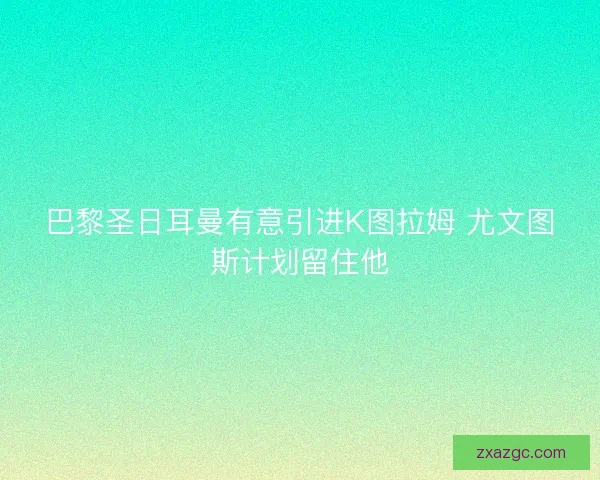 巴黎圣日耳曼有意引进K图拉姆 尤文图斯计划留住他