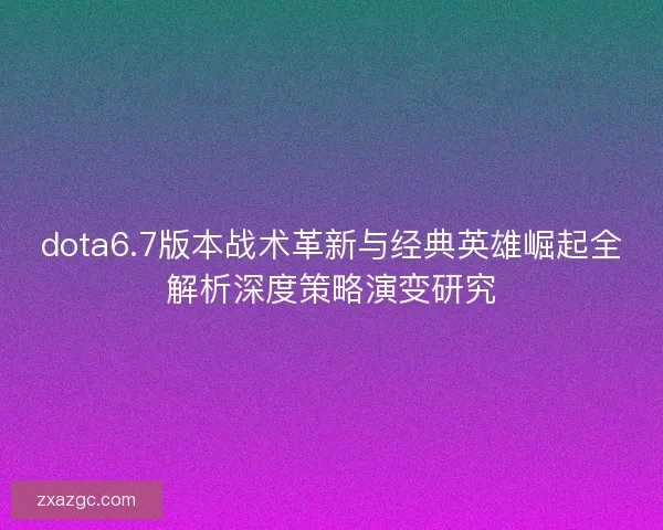 dota6.7版本战术革新与经典英雄崛起全解析深度策略演变研究