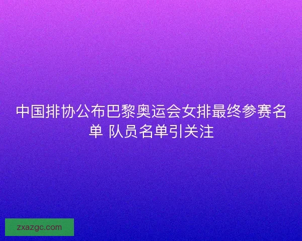 中国排协公布巴黎奥运会女排最终参赛名单 队员名单引关注